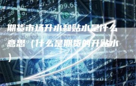 期货市场升水和贴水是什么意思（什么是期货的升贴水）