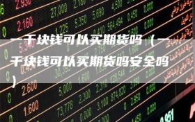 一千块钱可以买期货吗（一千块钱可以买期货吗安全吗）