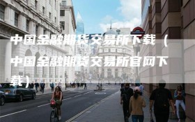 中国金融期货交易所下载（中国金融期货交易所官网下载）