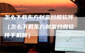 怎么下载东方财富炒股软件（怎么下载东方财富炒股软件手机版）