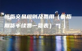 恒指交易规则及费用（恒指期货手续费一览表）