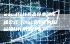 macd红柱最高柱变绿指标公式（macd指标的红柱绿柱作用是什么）