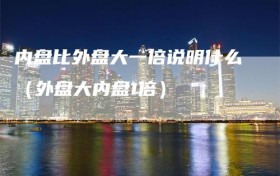 内盘比外盘大一倍说明什么（外盘大内盘1倍）