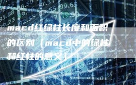 macd红绿柱长度和面积的区别（macd中的绿柱和红柱的意义）