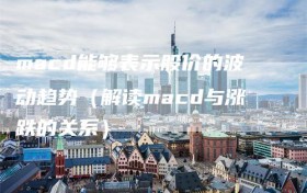 macd能够表示股价的波动趋势（解读macd与涨跌的关系）