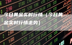 今日黄金实时行情（今日黄金实时行情走势）