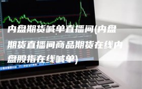 内盘期货喊单直播间(内盘期货直播间商品期货在线内盘股指在线喊单)