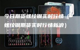 今日期货螺纹钢实时行情（螺纹钢期货实时行情新浪）