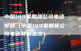 中国149家期货公司电话号码（中国149家期货公司电话号码多少）
