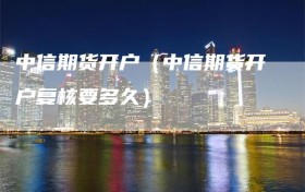 中信期货开户（中信期货开户复核要多久）