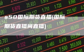 a50国际期货直播(国际期货直播间直播)