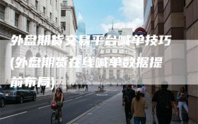 外盘期货交易平台喊单技巧(外盘期货在线喊单数据提前布局)