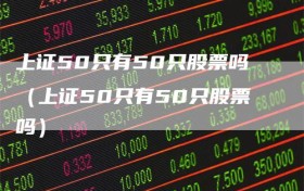 上证50只有50只股票吗（上证50只有50只股票吗）