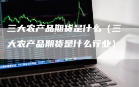 三大农产品期货是什么（三大农产品期货是什么行业）