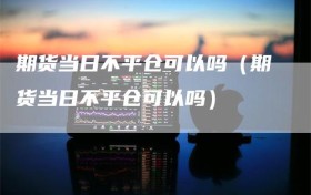 期货当日不平仓可以吗（期货当日不平仓可以吗）