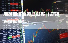期货应该看哪些数据（期货看哪些指标）