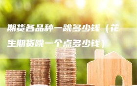期货各品种一跳多少钱（花生期货跳一个点多少钱）