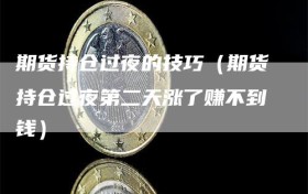 期货持仓过夜的技巧（期货持仓过夜第二天涨了赚不到钱）