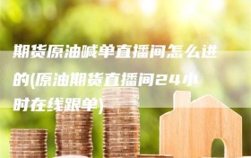 期货原油喊单直播间怎么进的(原油期货直播间24小时在线跟单)