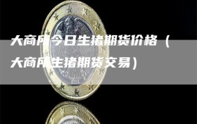 大商所今日生猪期货价格（大商所生猪期货交易）