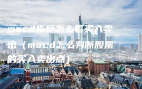 macd指标怎么看买入卖出（macd怎么判断股票的买入卖出点）