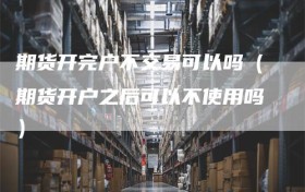 期货开完户不交易可以吗（期货开户之后可以不使用吗）