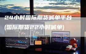 24小时国际期货喊单平台(国际期货22小时喊单)