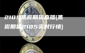 2105焦炭期货直播(焦炭期货2105实时行情)