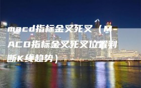 macd指标金叉死叉（MACD指标金叉死叉位置判断K线趋势）