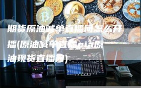 期货原油喊单直播间怎么开播(原油喊单直播eia原油现货直播间)