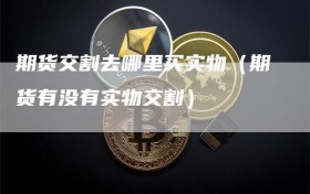 期货交割去哪里买实物（期货有没有实物交割）