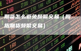 期货怎么避免频繁交易（股指期货频繁交易）