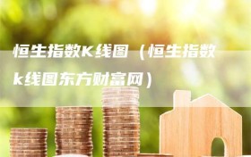 恒生指数K线图（恒生指数k线图东方财富网）