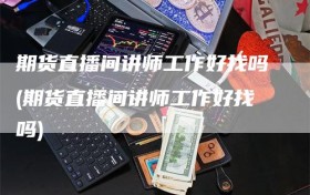 期货直播间讲师工作好找吗(期货直播间讲师工作好找吗)