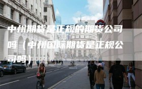 中州期货是正规的期货公司吗（中州国际期货是正规公司吗）