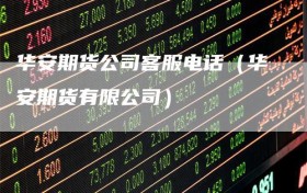 华安期货公司客服电话（华安期货有限公司）