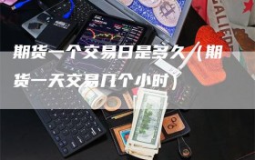 期货一个交易日是多久（期货一天交易几个小时）