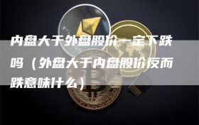 内盘大于外盘股价一定下跌吗（外盘大于内盘股价反而跌意味什么）