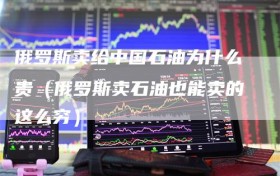 俄罗斯卖给中国石油为什么贵（俄罗斯卖石油也能卖的这么穷）