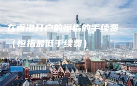 在香港开户的恒指的手续费（恒指最低手续费）