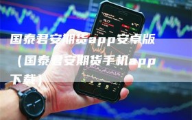 国泰君安期货app安卓版（国泰君安期货手机app下载）