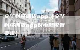 文华财经期货app（文华财经期货app对电脑配置要求）