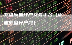 外盘原油开户交易平台（原油外盘开户网）