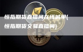 恒指期货直播间在线喊单(恒指期货交易直播间)
