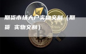期货市场大户实物交割（期货 实物交割）