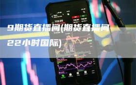 9期货直播间(期货直播间22小时国际)