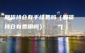 期货持仓有手续费吗（期货持仓有费用吗）