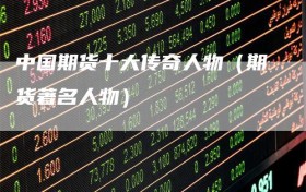 中国期货十大传奇人物（期货著名人物）