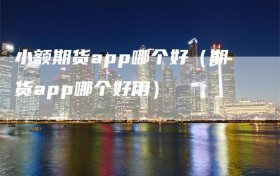 小额期货app哪个好（期货app哪个好用）