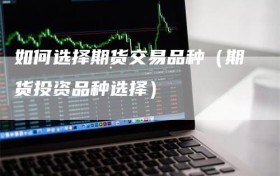 如何选择期货交易品种（期货投资品种选择）